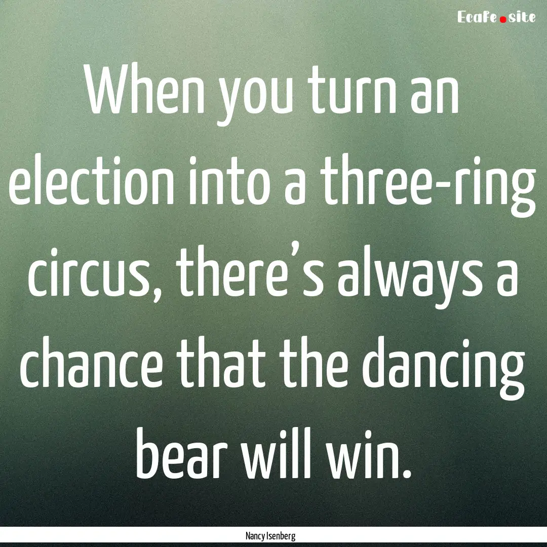 When you turn an election into a three-ring.... : Quote by Nancy Isenberg