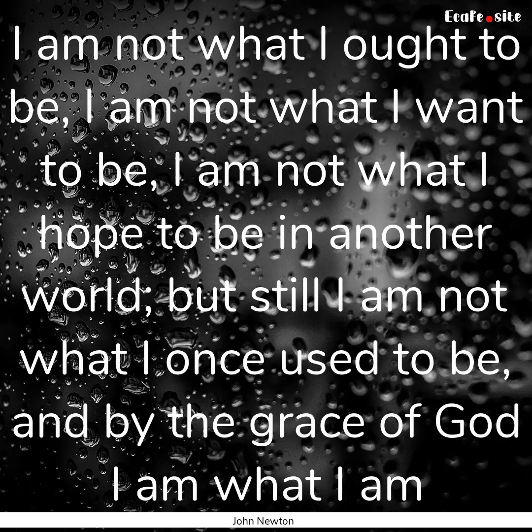 I am not what I ought to be, I am not what.... : Quote by John Newton