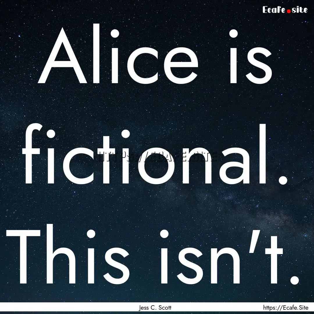 Alice is fictional. This isn't. : Quote by Jess C. Scott