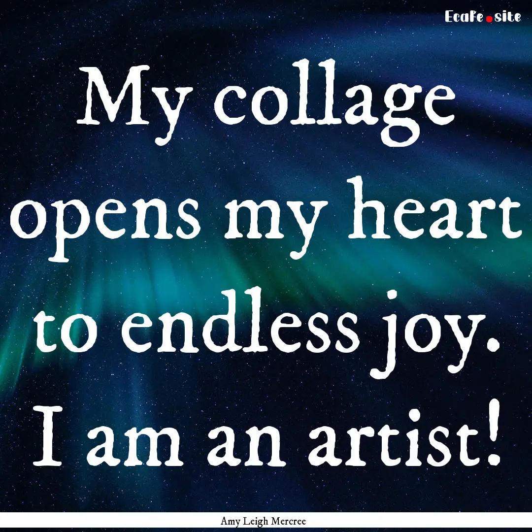 My collage opens my heart to endless joy..... : Quote by Amy Leigh Mercree