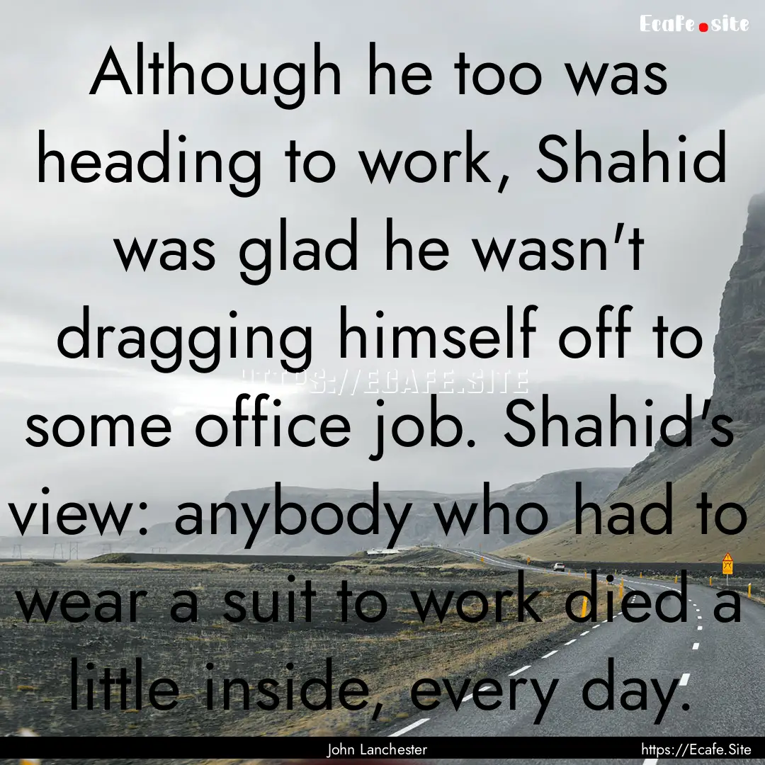 Although he too was heading to work, Shahid.... : Quote by John Lanchester