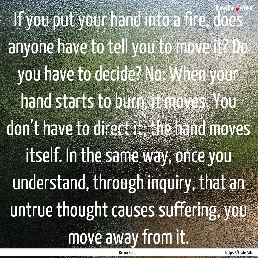 If you put your hand into a fire, does anyone.... : Quote by Byron Katie