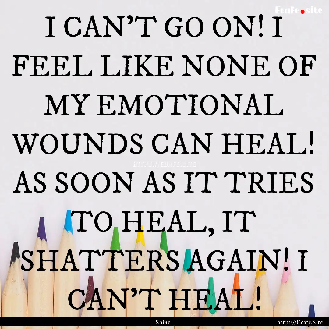 I CAN'T GO ON! I FEEL LIKE NONE OF MY EMOTIONAL.... : Quote by Shine