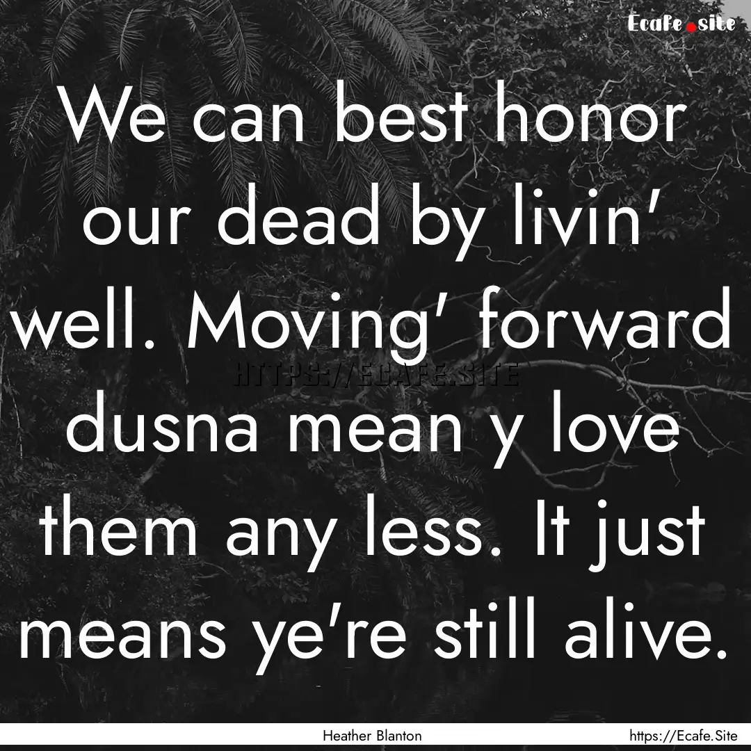 We can best honor our dead by livin' well..... : Quote by Heather Blanton