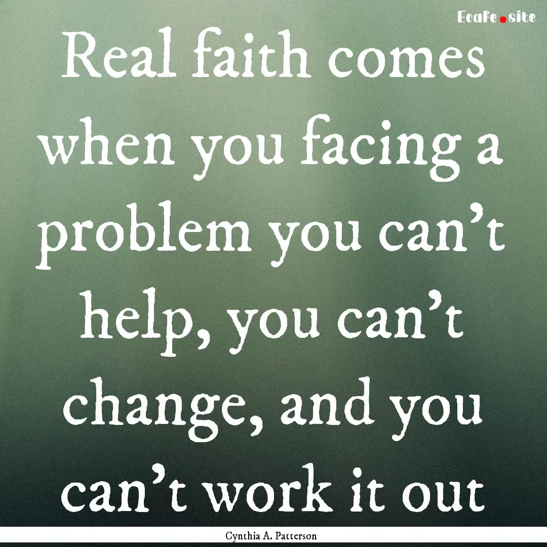 Real faith comes when you facing a problem.... : Quote by Cynthia A. Patterson