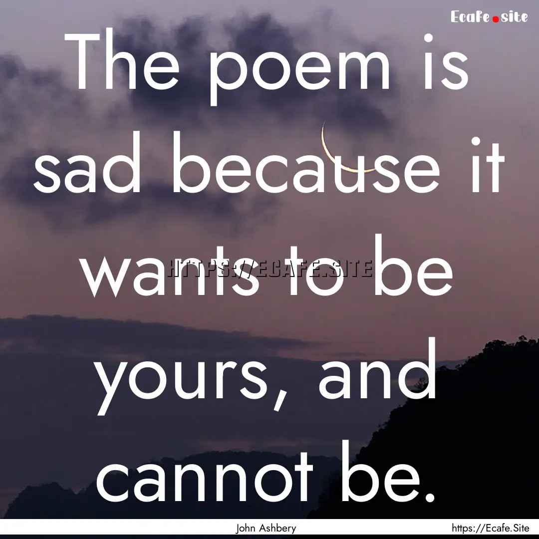 The poem is sad because it wants to be yours,.... : Quote by John Ashbery