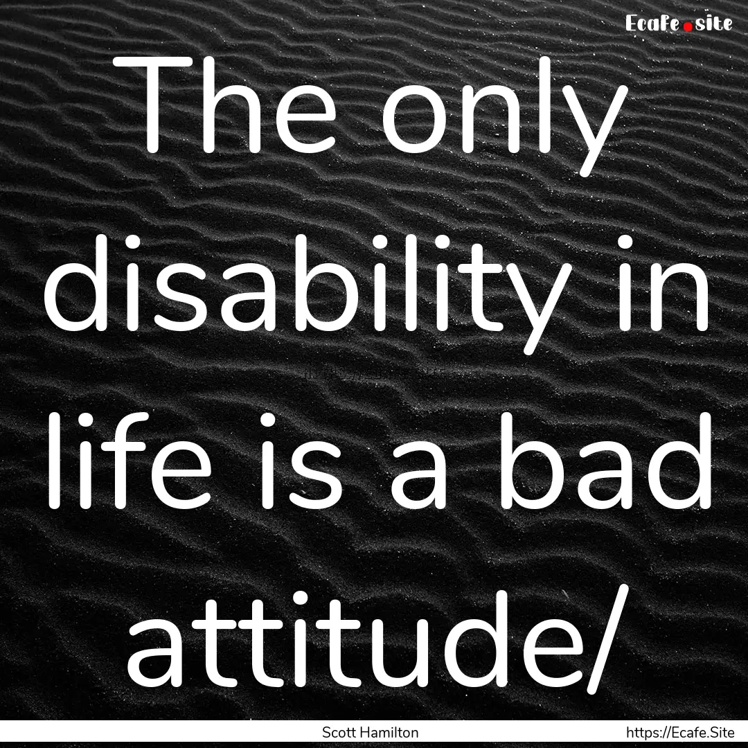 The only disability in life is a bad attitude/.... : Quote by Scott Hamilton