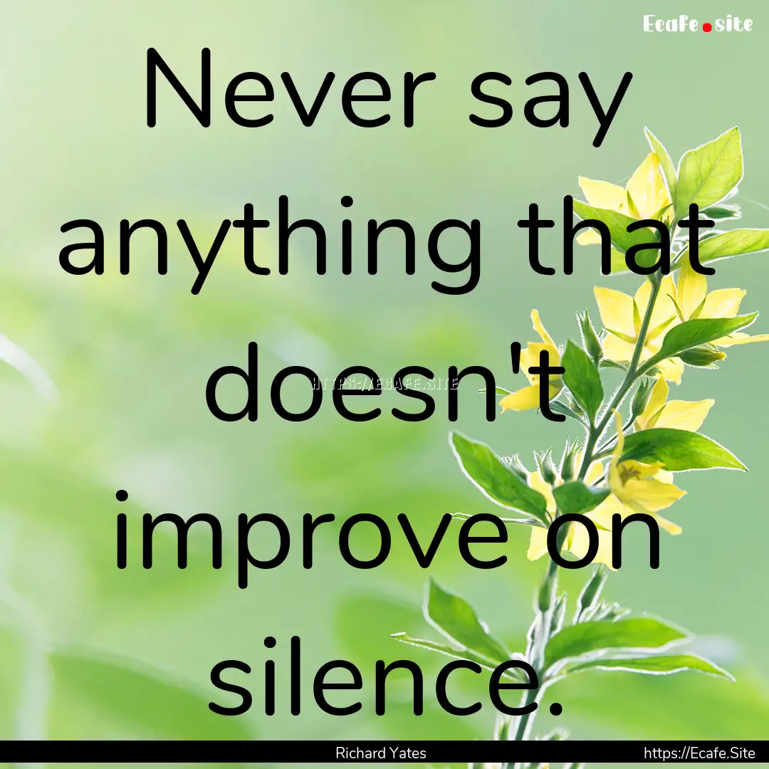 Never say anything that doesn't improve on.... : Quote by Richard Yates