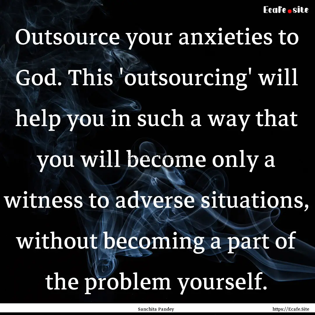 Outsource your anxieties to God. This 'outsourcing'.... : Quote by Sanchita Pandey