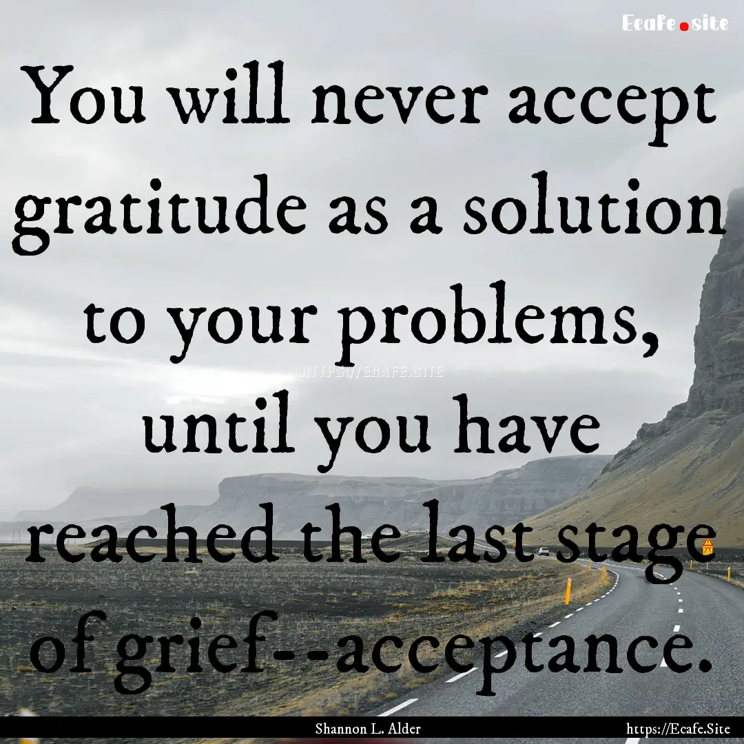 You will never accept gratitude as a solution.... : Quote by Shannon L. Alder