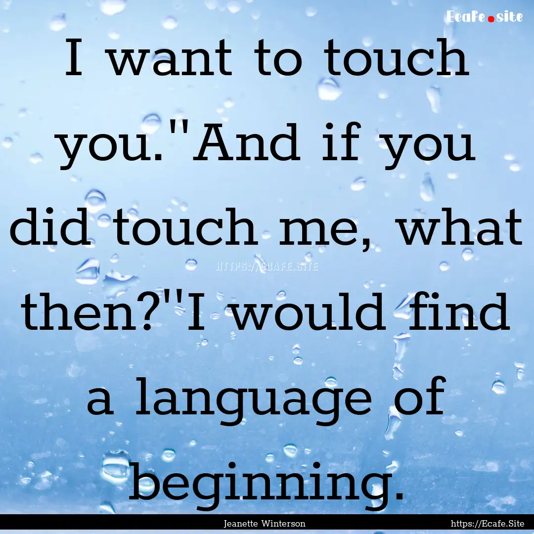 I want to touch you.''And if you did touch.... : Quote by Jeanette Winterson