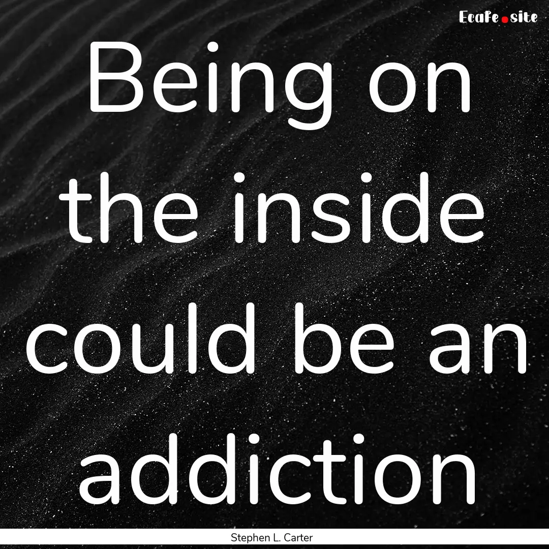 Being on the inside could be an addiction.... : Quote by Stephen L. Carter