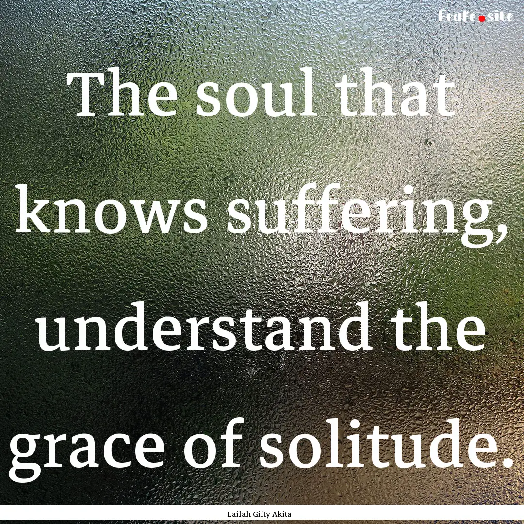 The soul that knows suffering, understand.... : Quote by Lailah Gifty Akita