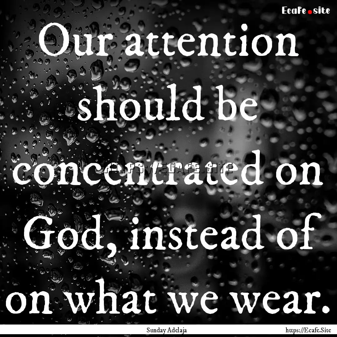 Our attention should be concentrated on God,.... : Quote by Sunday Adelaja