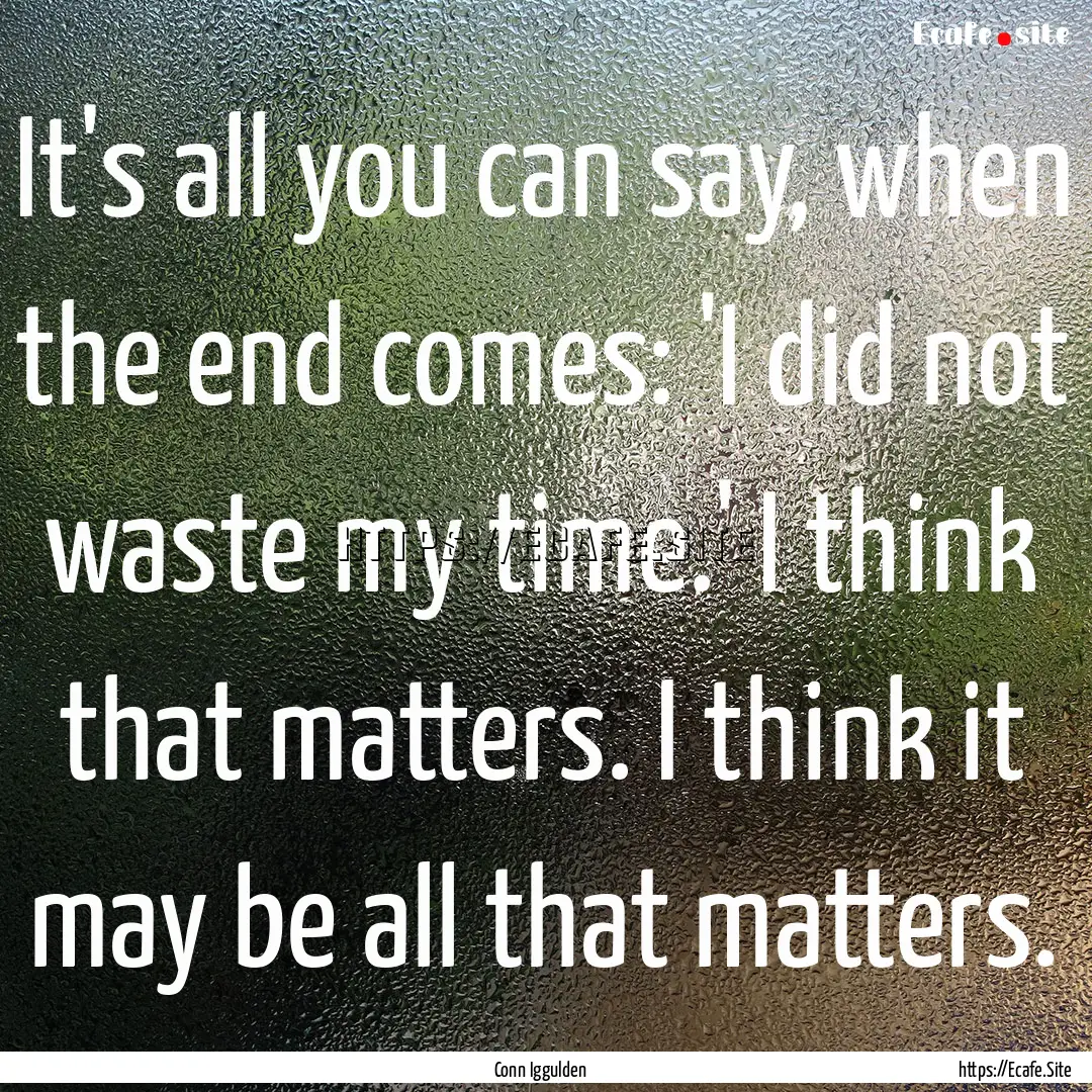 It's all you can say, when the end comes:.... : Quote by Conn Iggulden