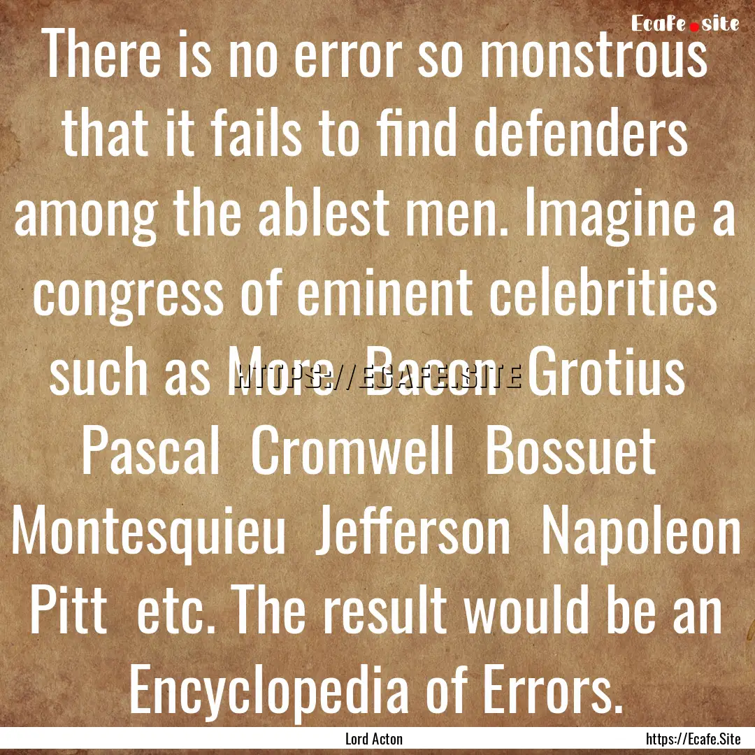 There is no error so monstrous that it fails.... : Quote by Lord Acton