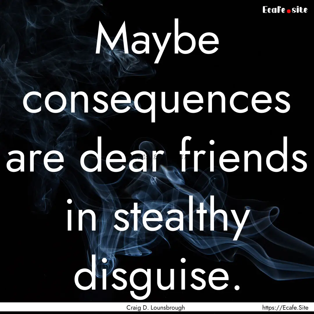 Maybe consequences are dear friends in stealthy.... : Quote by Craig D. Lounsbrough