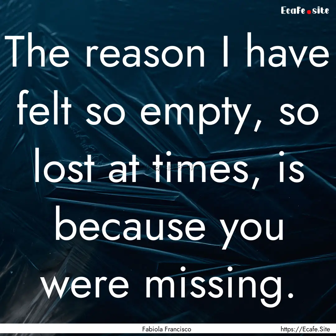 The reason I have felt so empty, so lost.... : Quote by Fabiola Francisco