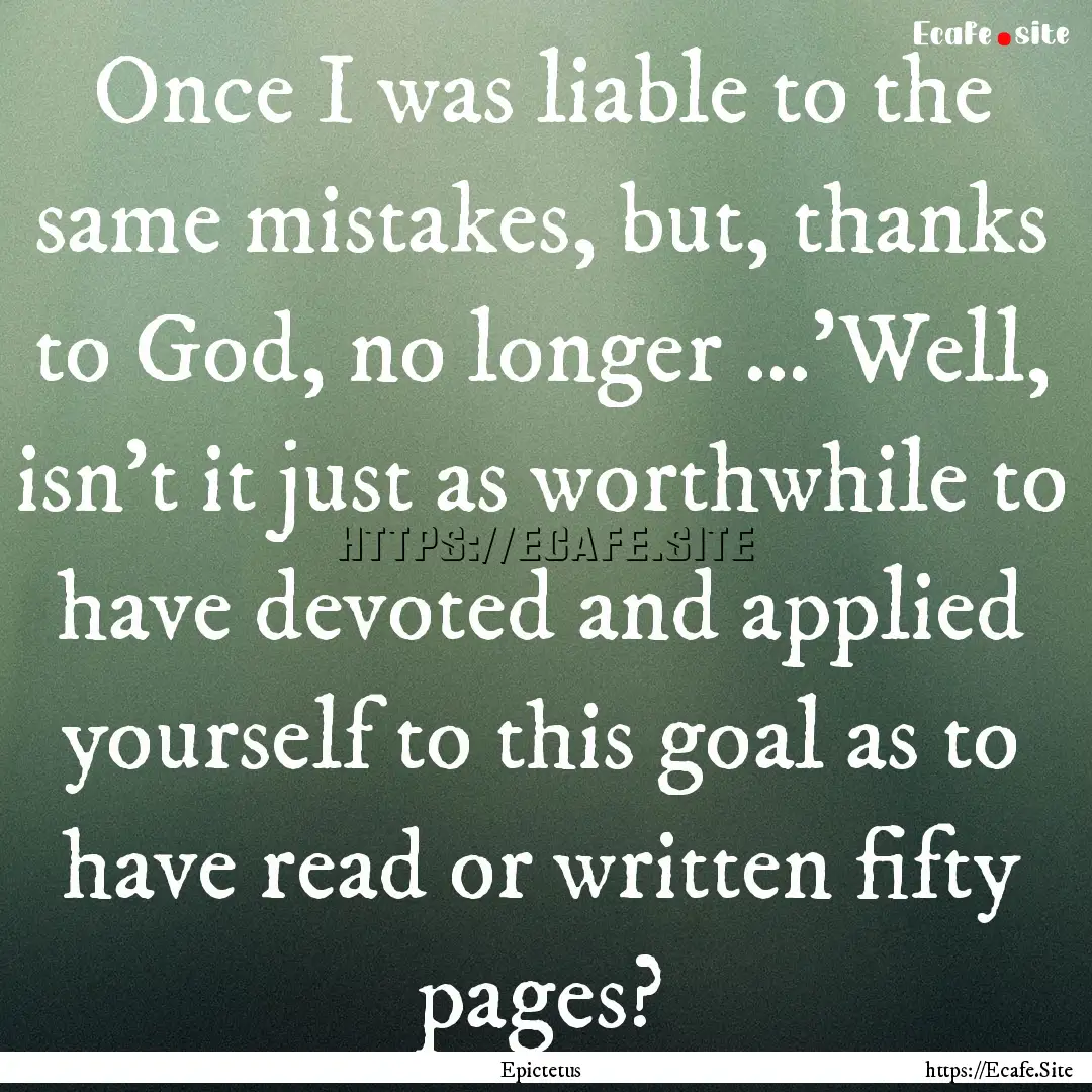 Once I was liable to the same mistakes, but,.... : Quote by Epictetus