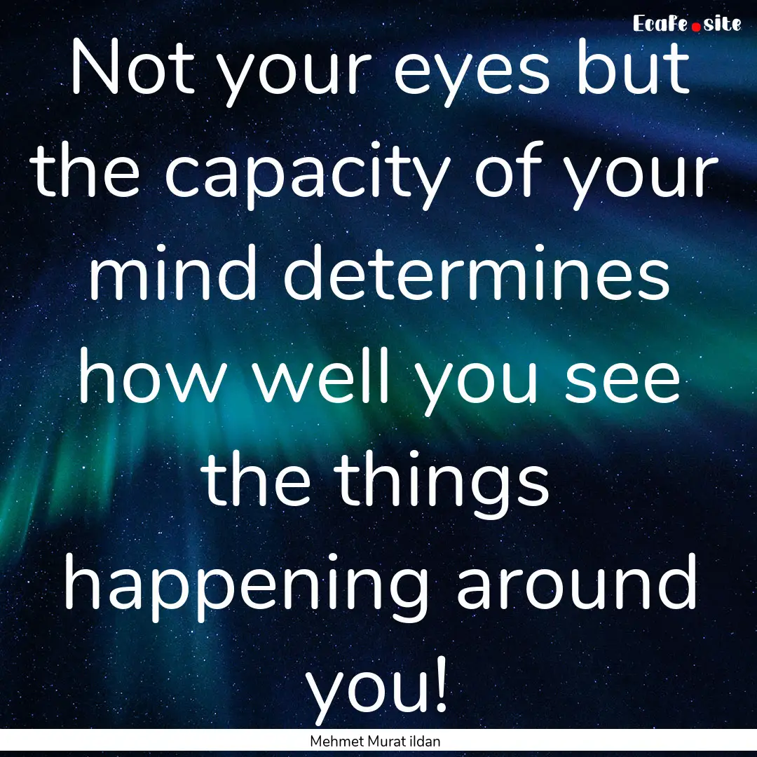 Not your eyes but the capacity of your mind.... : Quote by Mehmet Murat ildan