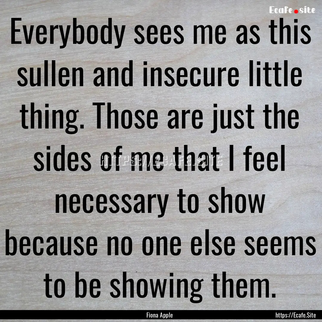 Everybody sees me as this sullen and insecure.... : Quote by Fiona Apple