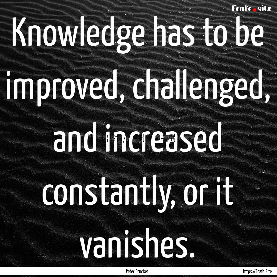 Knowledge has to be improved, challenged,.... : Quote by Peter Drucker