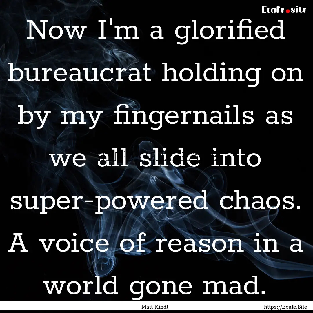 Now I'm a glorified bureaucrat holding on.... : Quote by Matt Kindt