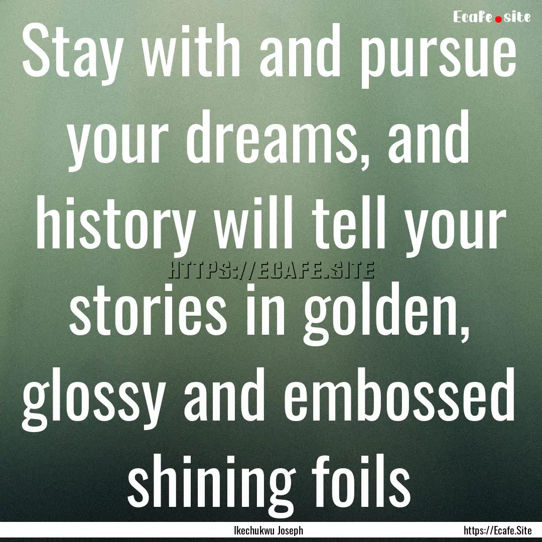 Stay with and pursue your dreams, and history.... : Quote by Ikechukwu Joseph