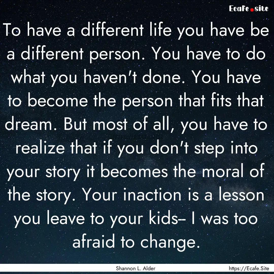 To have a different life you have be a different.... : Quote by Shannon L. Alder