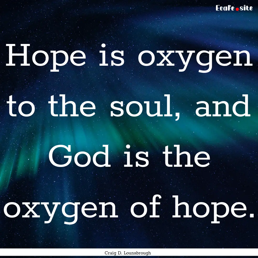 Hope is oxygen to the soul, and God is the.... : Quote by Craig D. Lounsbrough