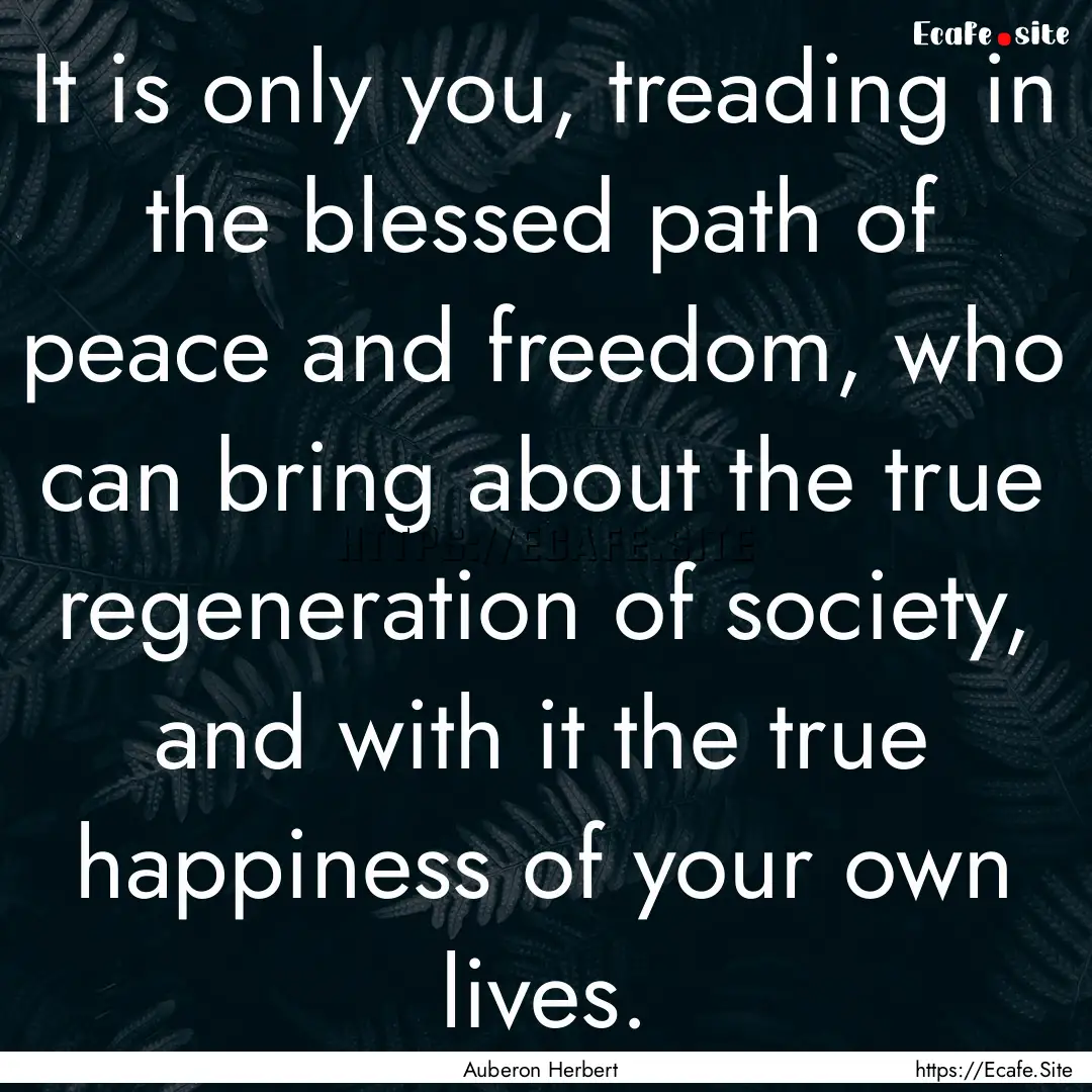 It is only you, treading in the blessed path.... : Quote by Auberon Herbert