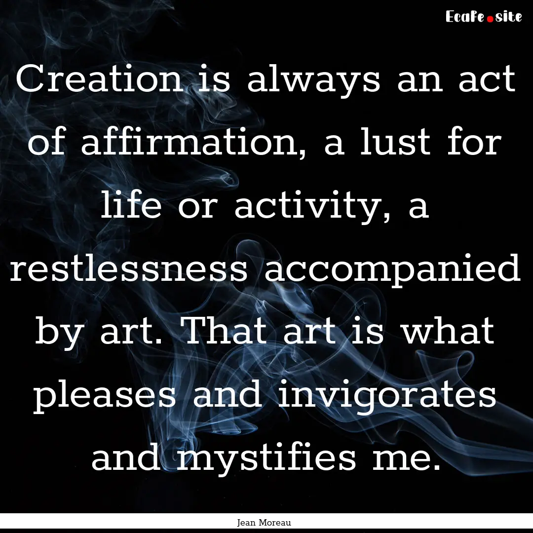 Creation is always an act of affirmation,.... : Quote by Jean Moreau