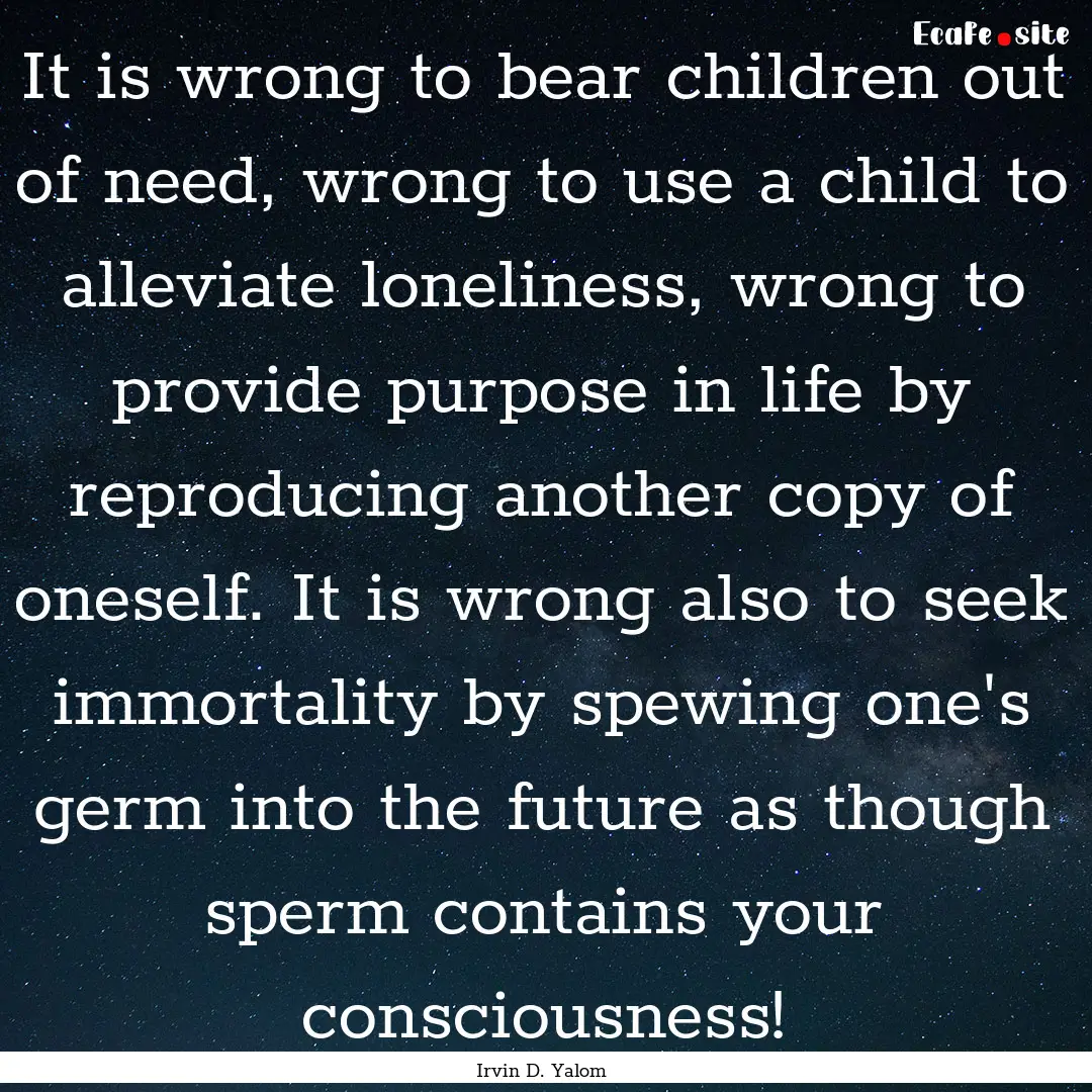 It is wrong to bear children out of need,.... : Quote by Irvin D. Yalom