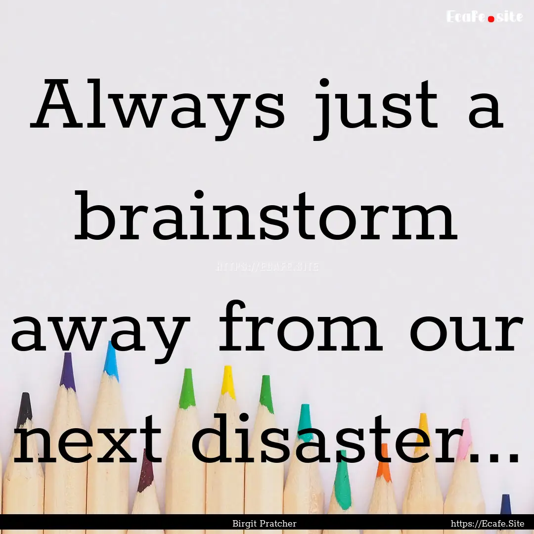 Always just a brainstorm away from our next.... : Quote by Birgit Pratcher