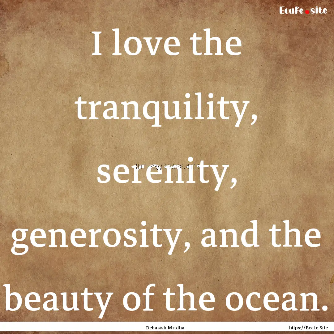 I love the tranquility, serenity, generosity,.... : Quote by Debasish Mridha