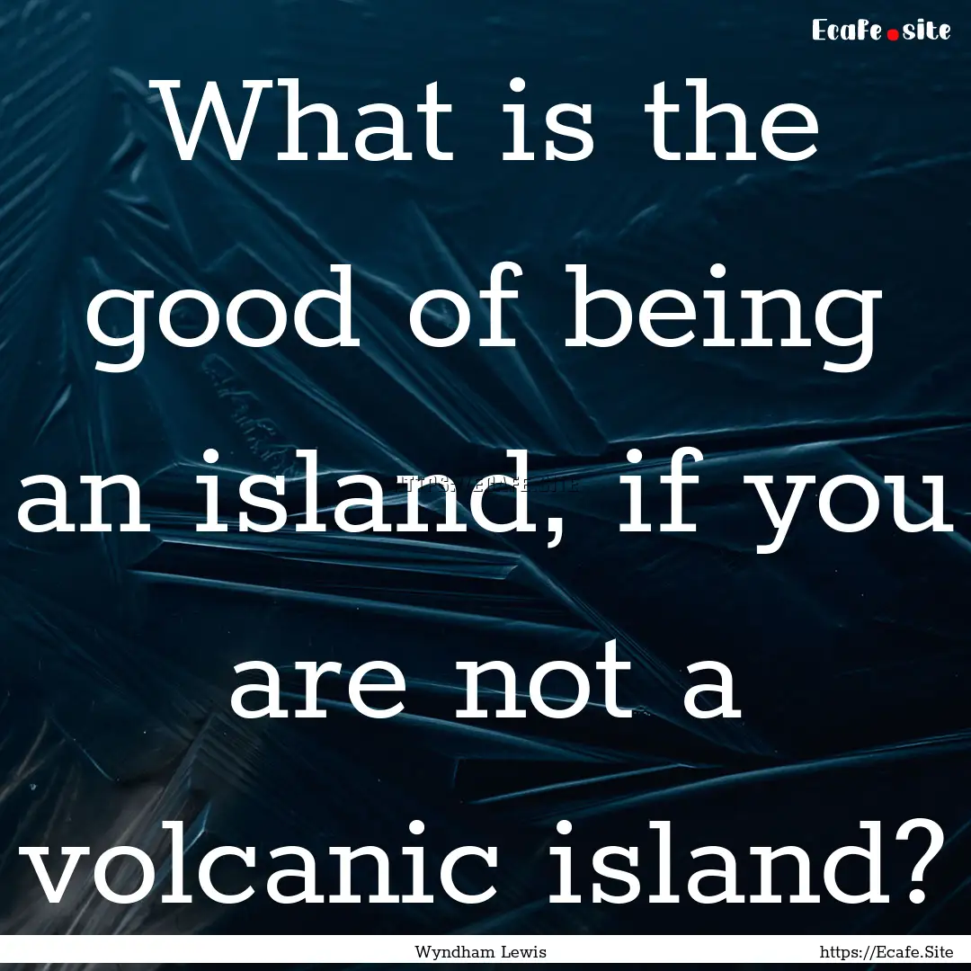 What is the good of being an island, if you.... : Quote by Wyndham Lewis