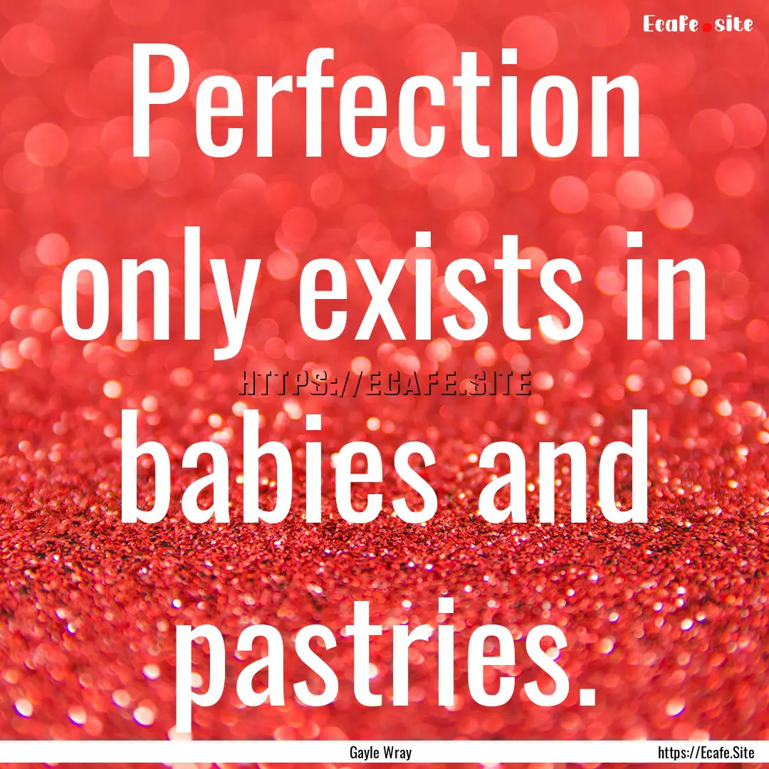 Perfection only exists in babies and pastries..... : Quote by Gayle Wray