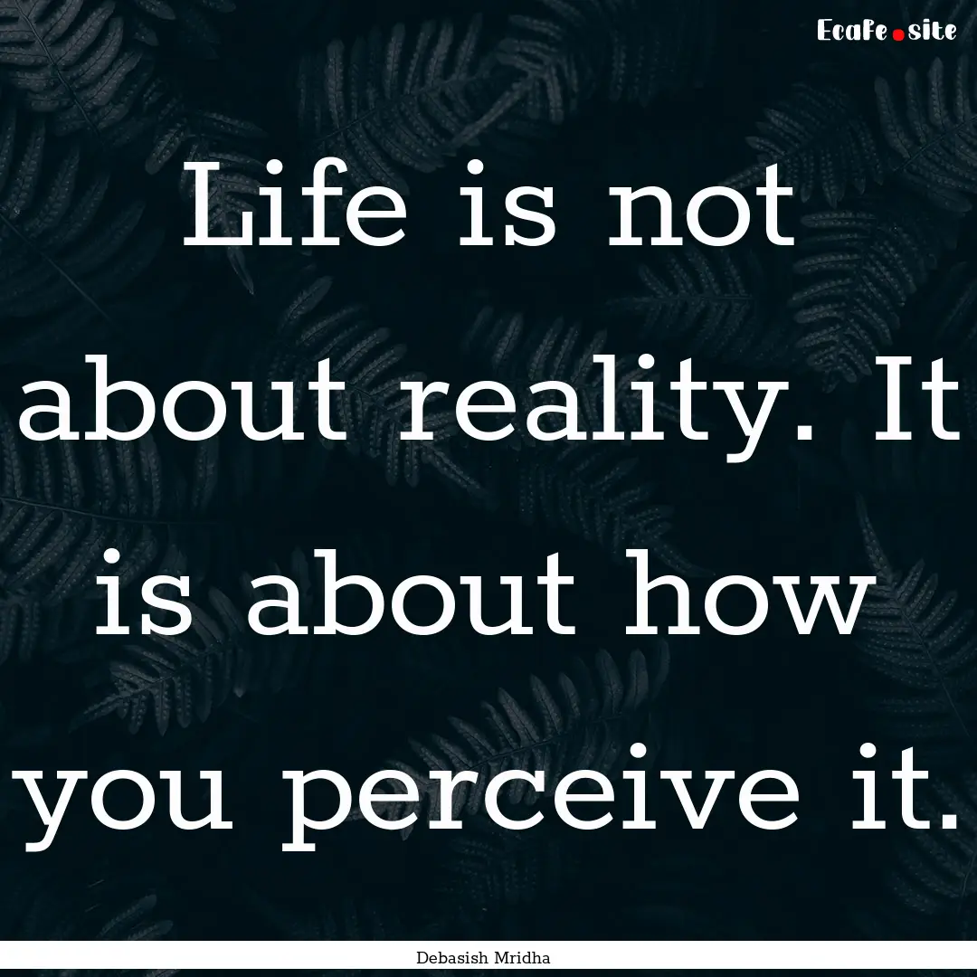 Life is not about reality. It is about how.... : Quote by Debasish Mridha