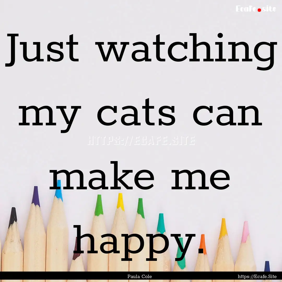 Just watching my cats can make me happy. : Quote by Paula Cole