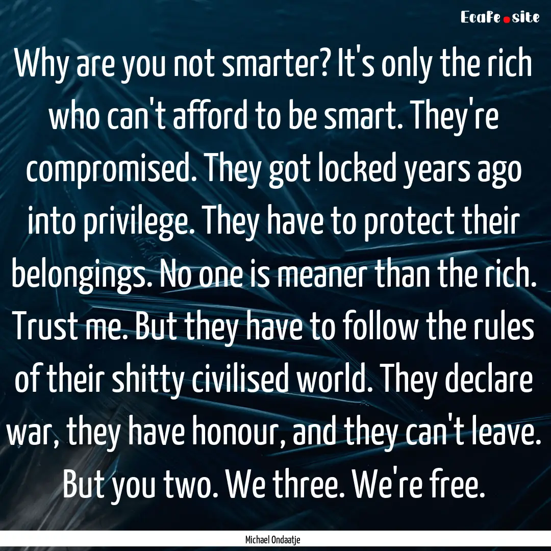 Why are you not smarter? It's only the rich.... : Quote by Michael Ondaatje