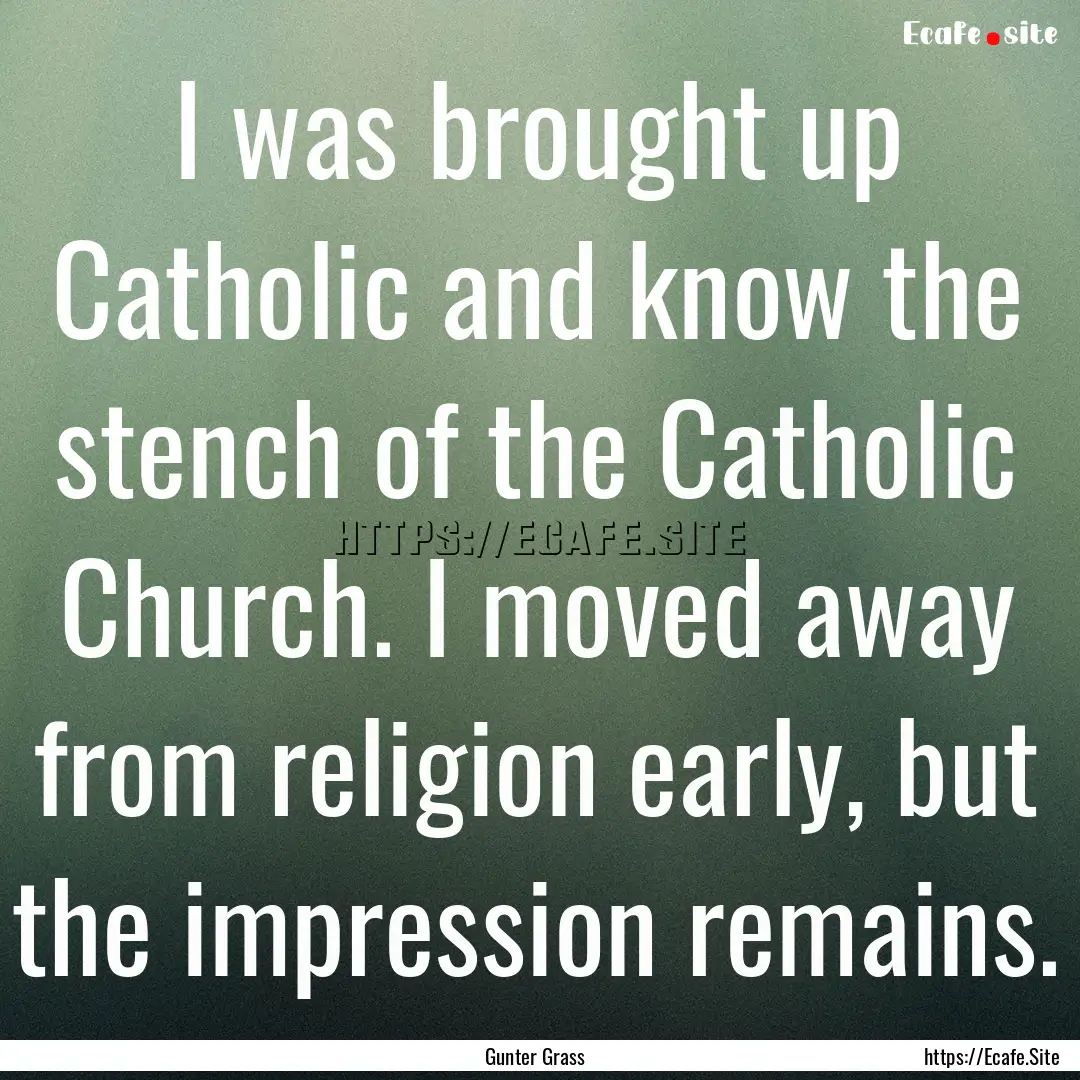 I was brought up Catholic and know the stench.... : Quote by Gunter Grass