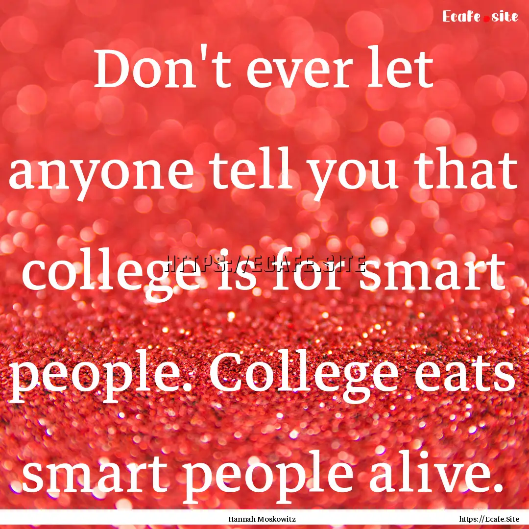 Don't ever let anyone tell you that college.... : Quote by Hannah Moskowitz