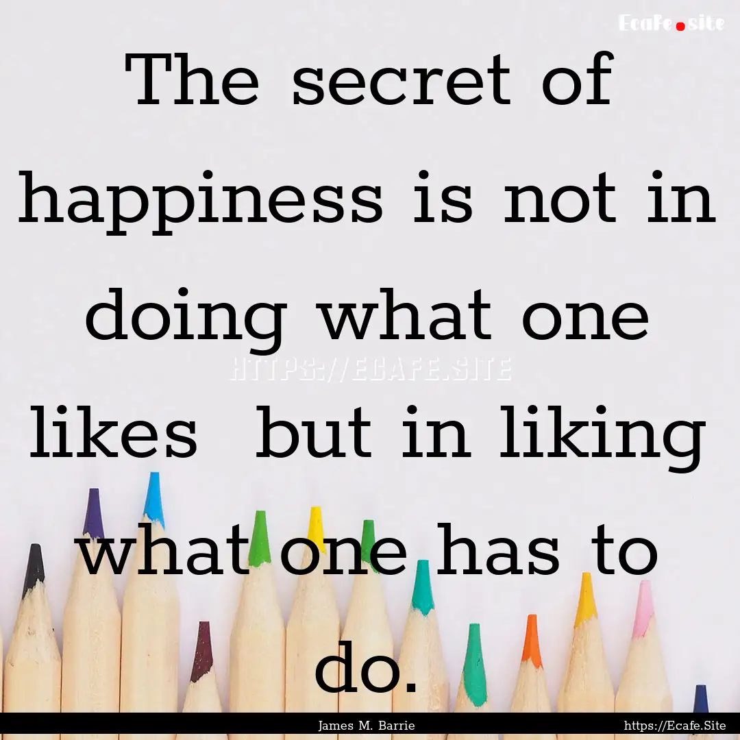 The secret of happiness is not in doing what.... : Quote by James M. Barrie