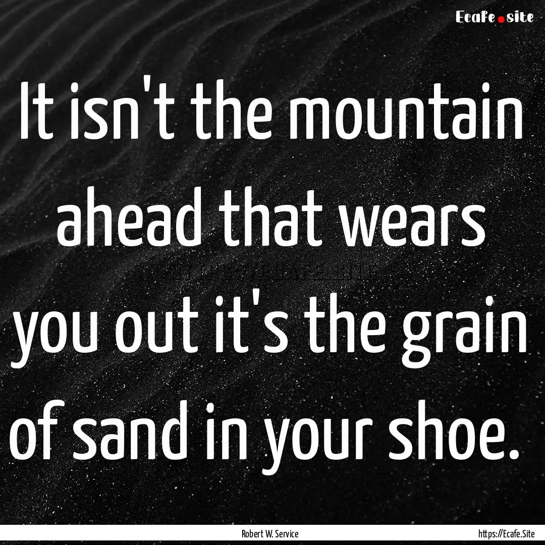 It isn't the mountain ahead that wears you.... : Quote by Robert W. Service