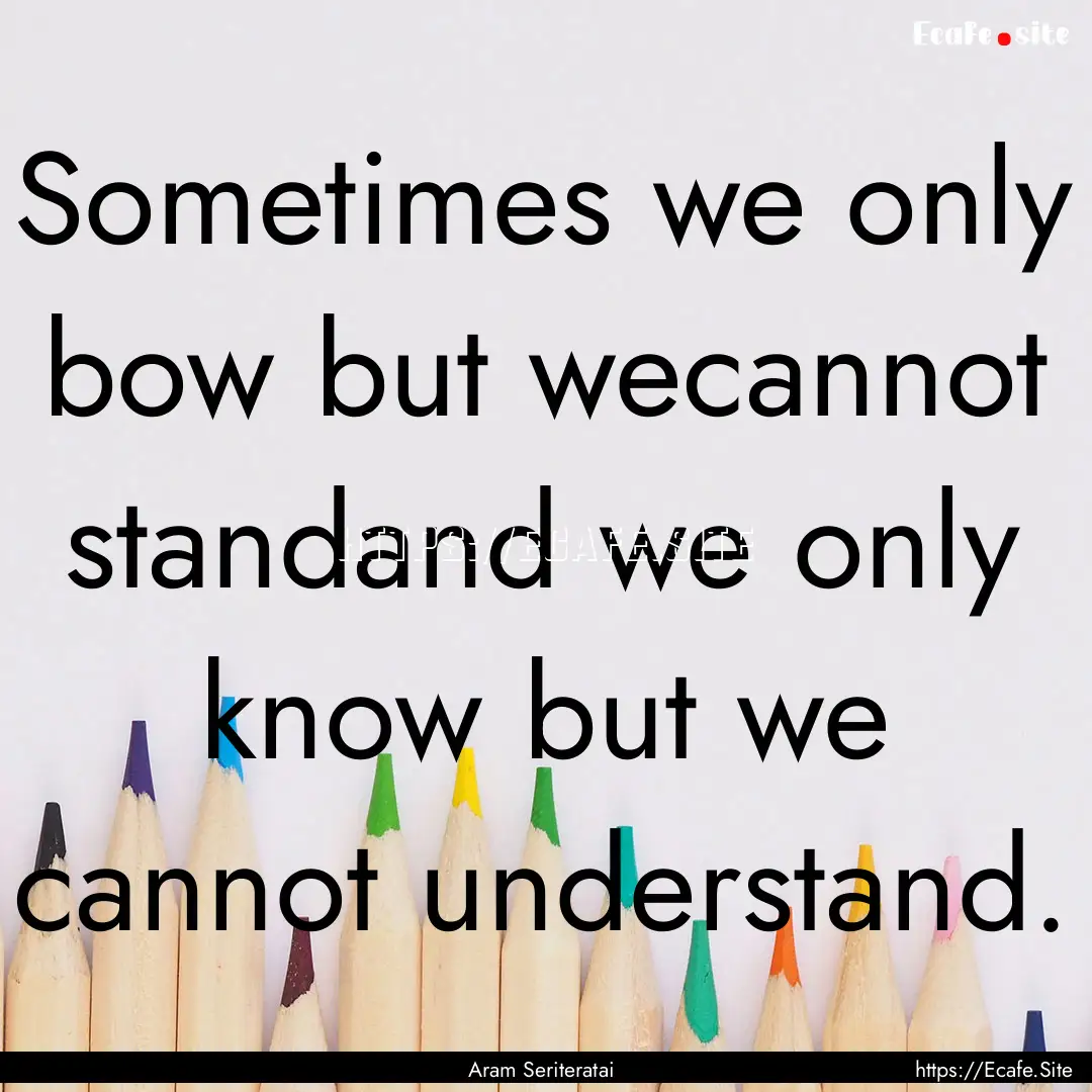 Sometimes we only bow but wecannot standand.... : Quote by Aram Seriteratai