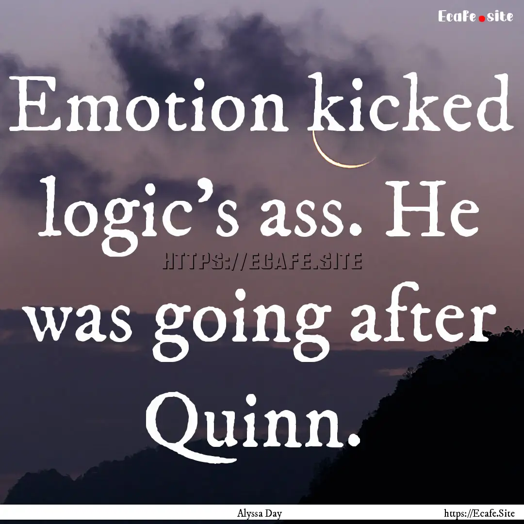 Emotion kicked logic’s ass. He was going.... : Quote by Alyssa Day