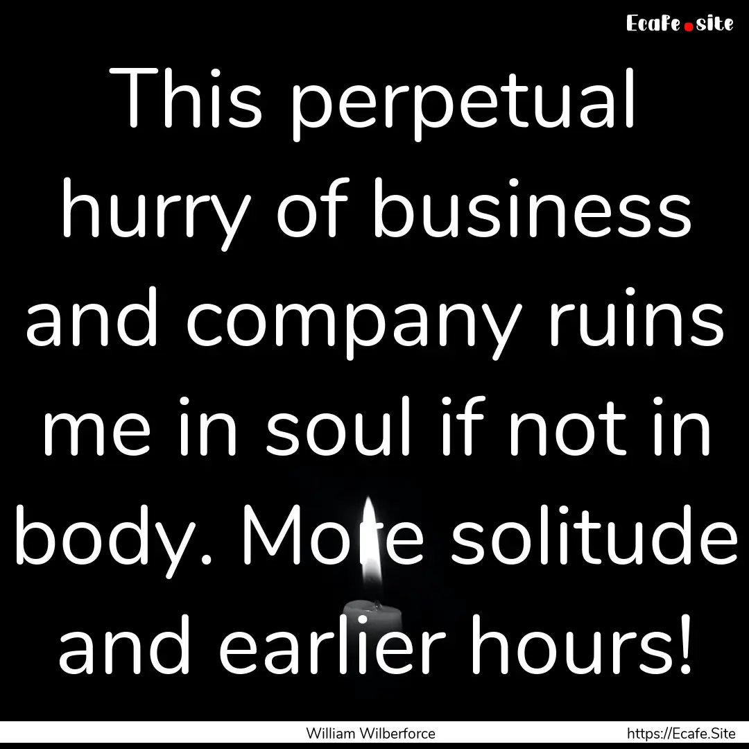 This perpetual hurry of business and company.... : Quote by William Wilberforce