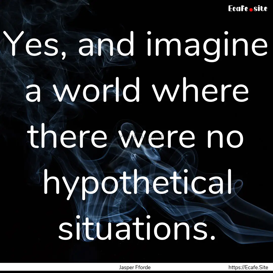 Yes, and imagine a world where there were.... : Quote by Jasper Fforde