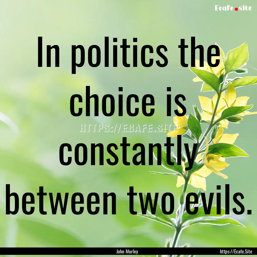 In politics the choice is constantly between.... : Quote by John Morley