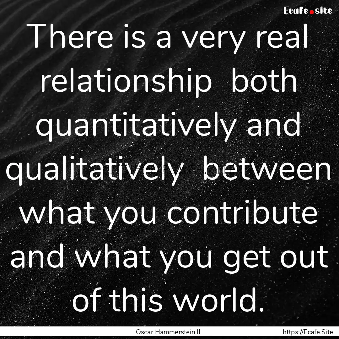 There is a very real relationship both quantitatively.... : Quote by Oscar Hammerstein II